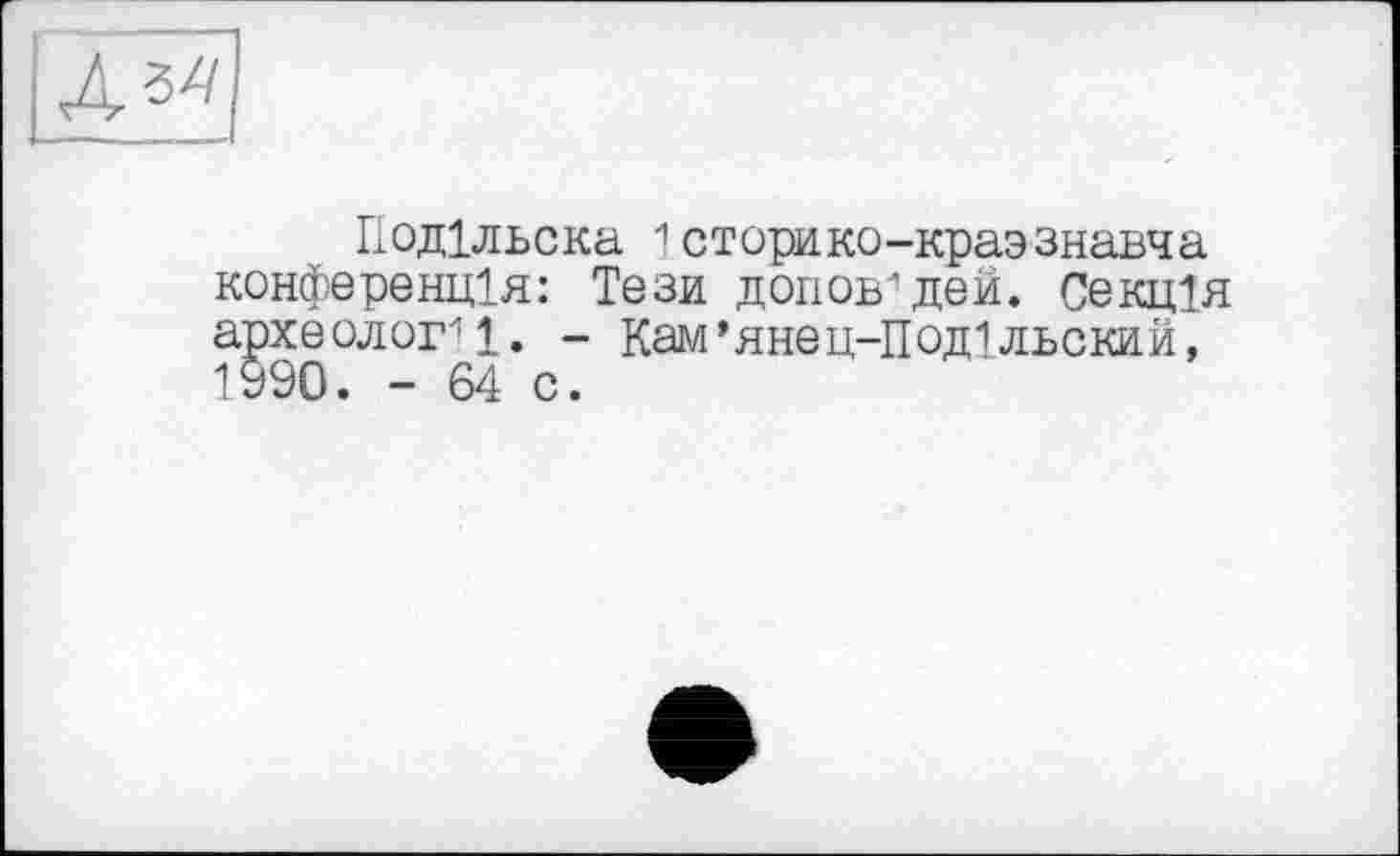 ﻿Подольска 1сторико-краэзнавча конференція: Тези доповідей. Секція археолог11. - Кам’янец-Подільский, 1990. - 64 о.